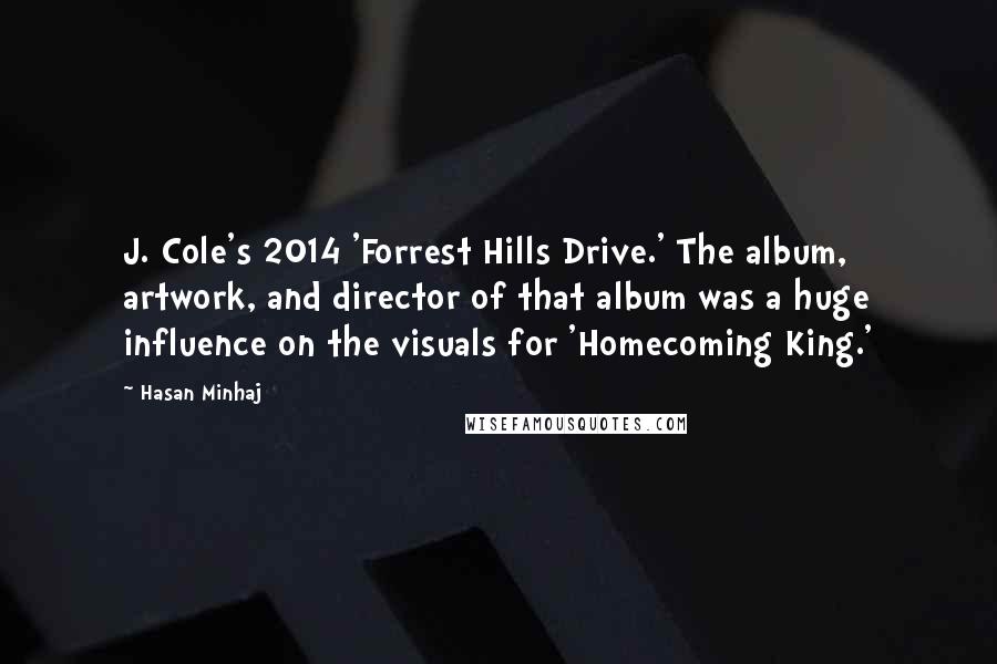 Hasan Minhaj Quotes: J. Cole's 2014 'Forrest Hills Drive.' The album, artwork, and director of that album was a huge influence on the visuals for 'Homecoming King.'