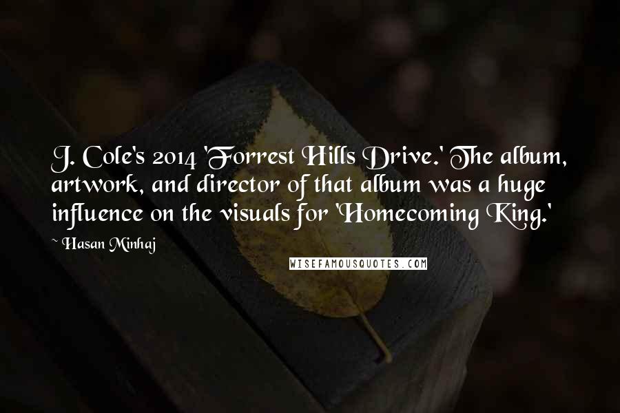 Hasan Minhaj Quotes: J. Cole's 2014 'Forrest Hills Drive.' The album, artwork, and director of that album was a huge influence on the visuals for 'Homecoming King.'