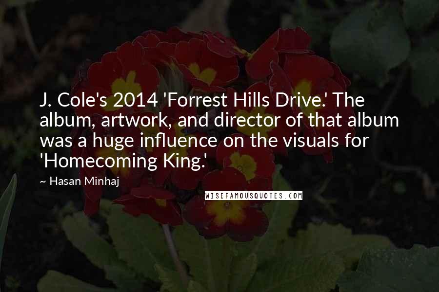 Hasan Minhaj Quotes: J. Cole's 2014 'Forrest Hills Drive.' The album, artwork, and director of that album was a huge influence on the visuals for 'Homecoming King.'