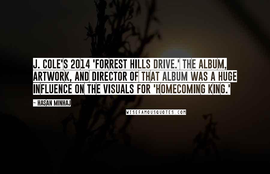 Hasan Minhaj Quotes: J. Cole's 2014 'Forrest Hills Drive.' The album, artwork, and director of that album was a huge influence on the visuals for 'Homecoming King.'