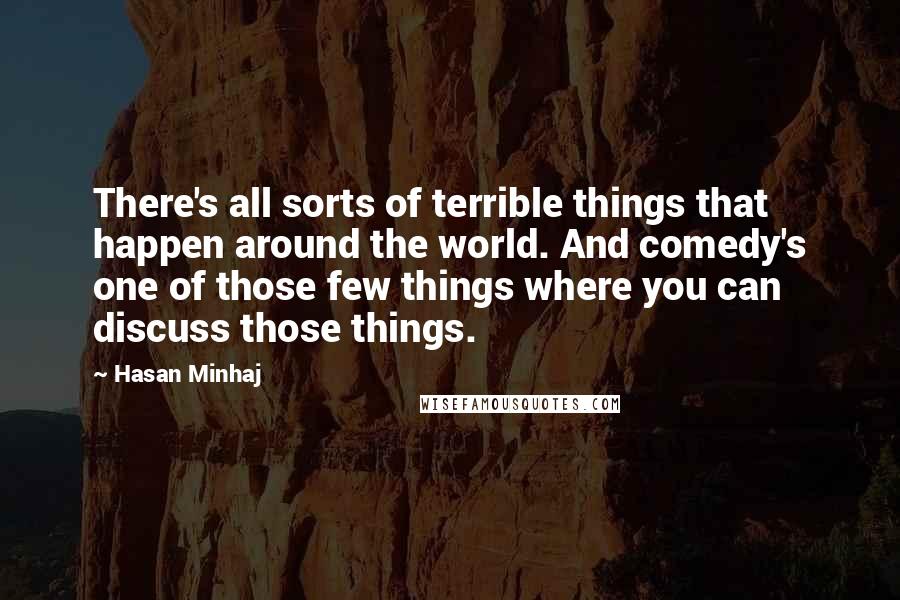 Hasan Minhaj Quotes: There's all sorts of terrible things that happen around the world. And comedy's one of those few things where you can discuss those things.