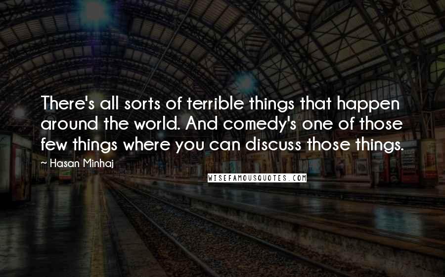 Hasan Minhaj Quotes: There's all sorts of terrible things that happen around the world. And comedy's one of those few things where you can discuss those things.