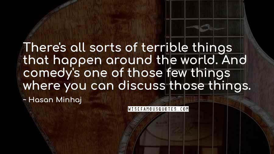 Hasan Minhaj Quotes: There's all sorts of terrible things that happen around the world. And comedy's one of those few things where you can discuss those things.