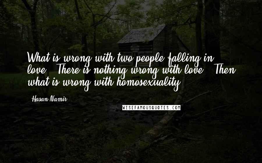 Hasan Namir Quotes: What is wrong with two people falling in love?""There is nothing wrong with love.""Then what is wrong with homosexuality?