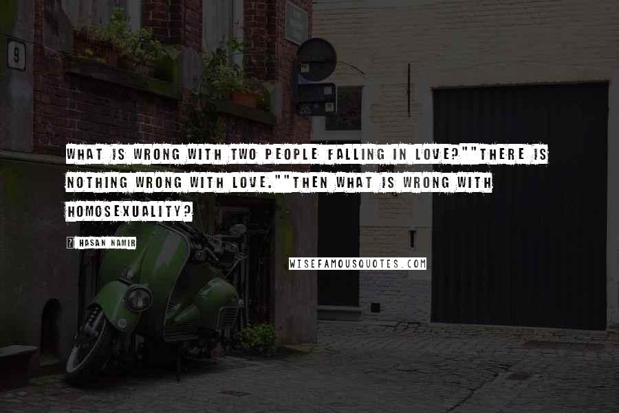 Hasan Namir Quotes: What is wrong with two people falling in love?""There is nothing wrong with love.""Then what is wrong with homosexuality?