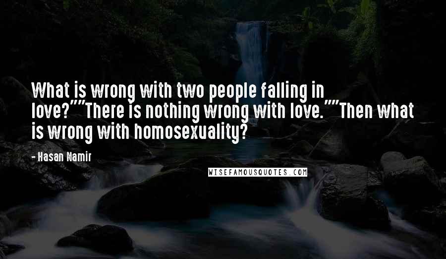 Hasan Namir Quotes: What is wrong with two people falling in love?""There is nothing wrong with love.""Then what is wrong with homosexuality?