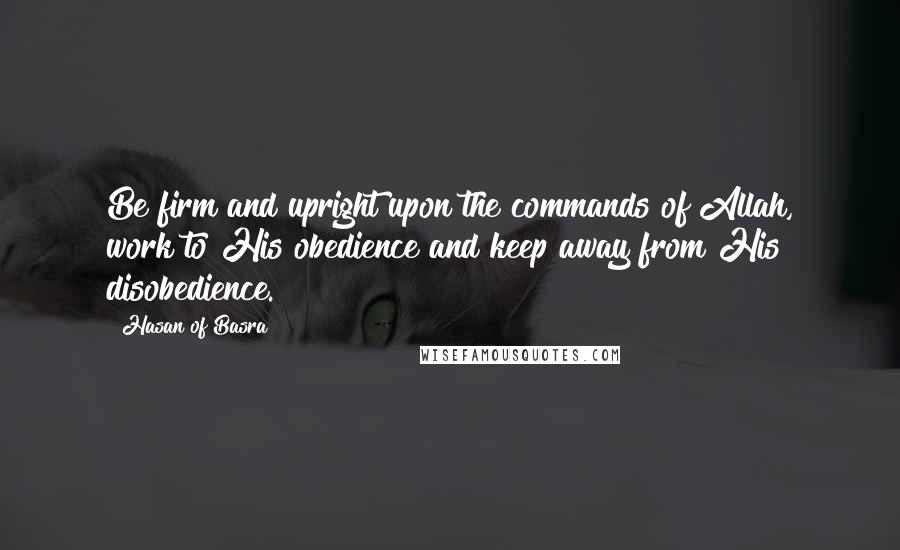 Hasan Of Basra Quotes: Be firm and upright upon the commands of Allah, work to His obedience and keep away from His disobedience.