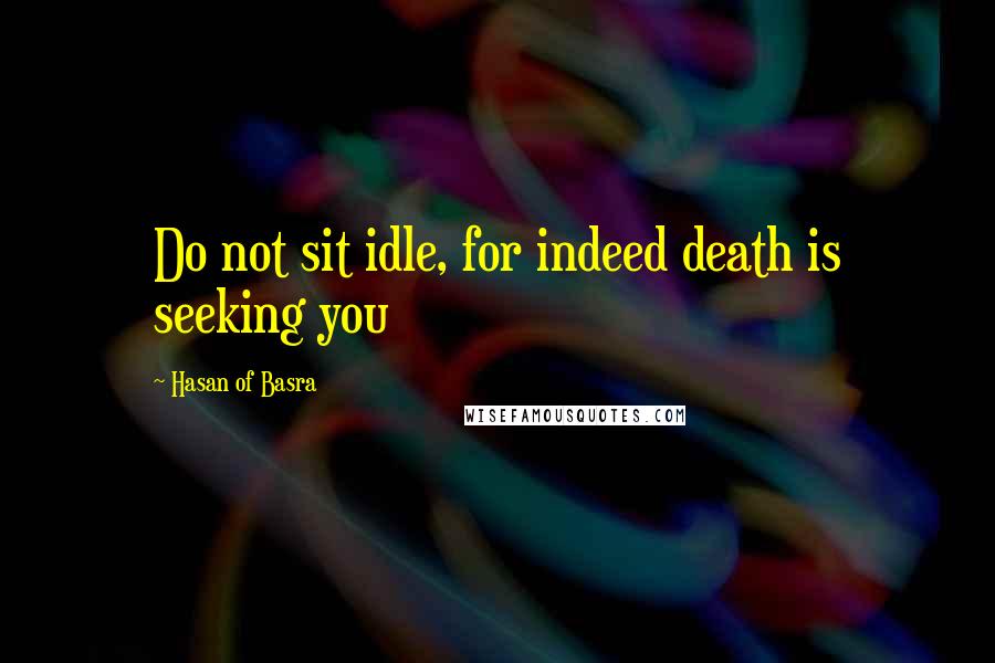 Hasan Of Basra Quotes: Do not sit idle, for indeed death is seeking you