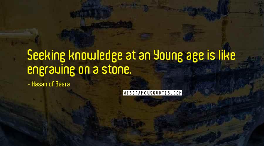 Hasan Of Basra Quotes: Seeking knowledge at an Young age is like engraving on a stone.