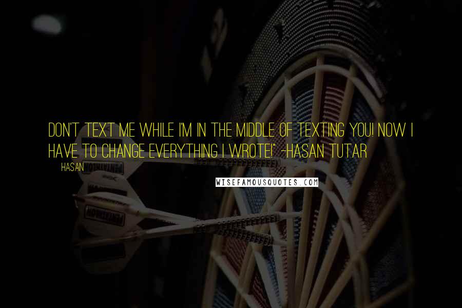 Hasan Quotes: Don't text me while I'm in the middle of texting you! Now I have to change everything I wrote!" -Hasan Tutar