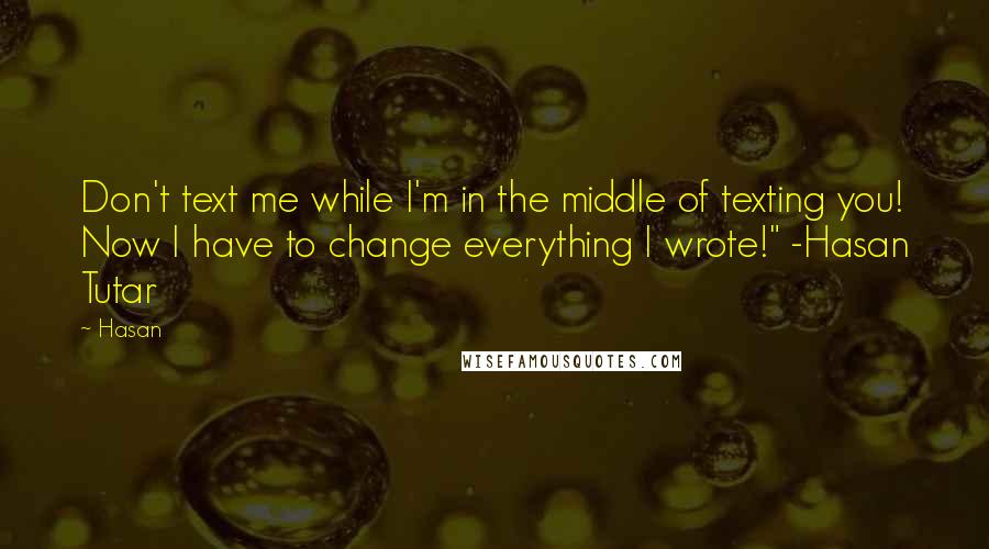 Hasan Quotes: Don't text me while I'm in the middle of texting you! Now I have to change everything I wrote!" -Hasan Tutar