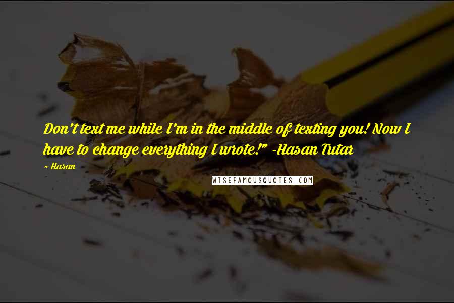 Hasan Quotes: Don't text me while I'm in the middle of texting you! Now I have to change everything I wrote!" -Hasan Tutar