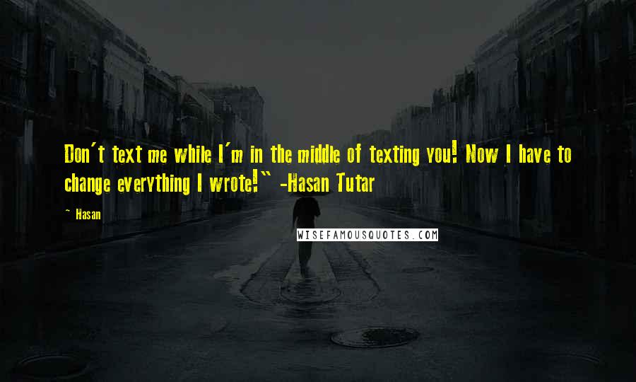 Hasan Quotes: Don't text me while I'm in the middle of texting you! Now I have to change everything I wrote!" -Hasan Tutar