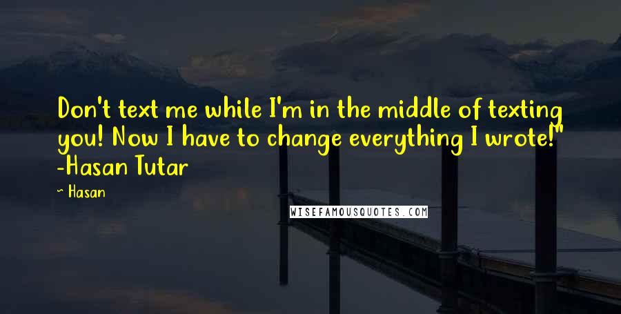 Hasan Quotes: Don't text me while I'm in the middle of texting you! Now I have to change everything I wrote!" -Hasan Tutar