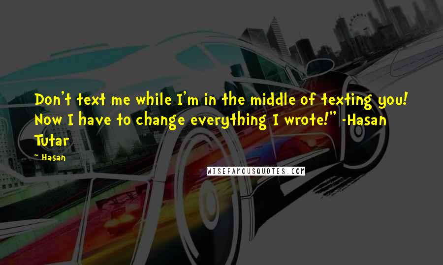 Hasan Quotes: Don't text me while I'm in the middle of texting you! Now I have to change everything I wrote!" -Hasan Tutar