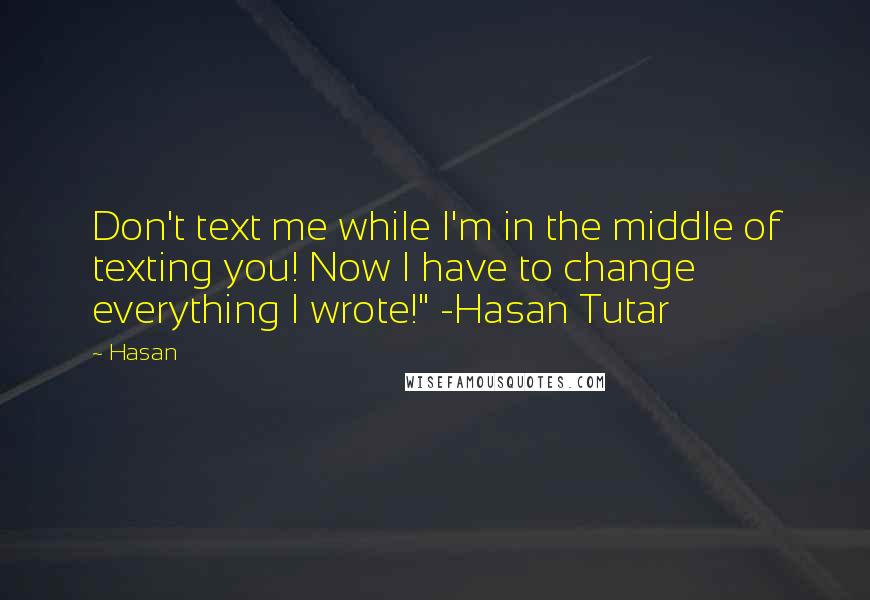 Hasan Quotes: Don't text me while I'm in the middle of texting you! Now I have to change everything I wrote!" -Hasan Tutar