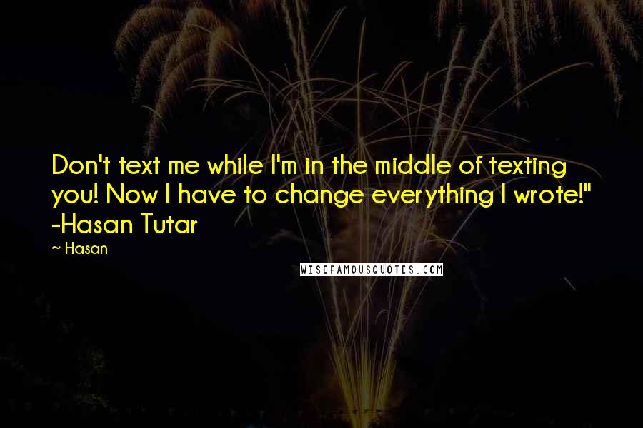 Hasan Quotes: Don't text me while I'm in the middle of texting you! Now I have to change everything I wrote!" -Hasan Tutar