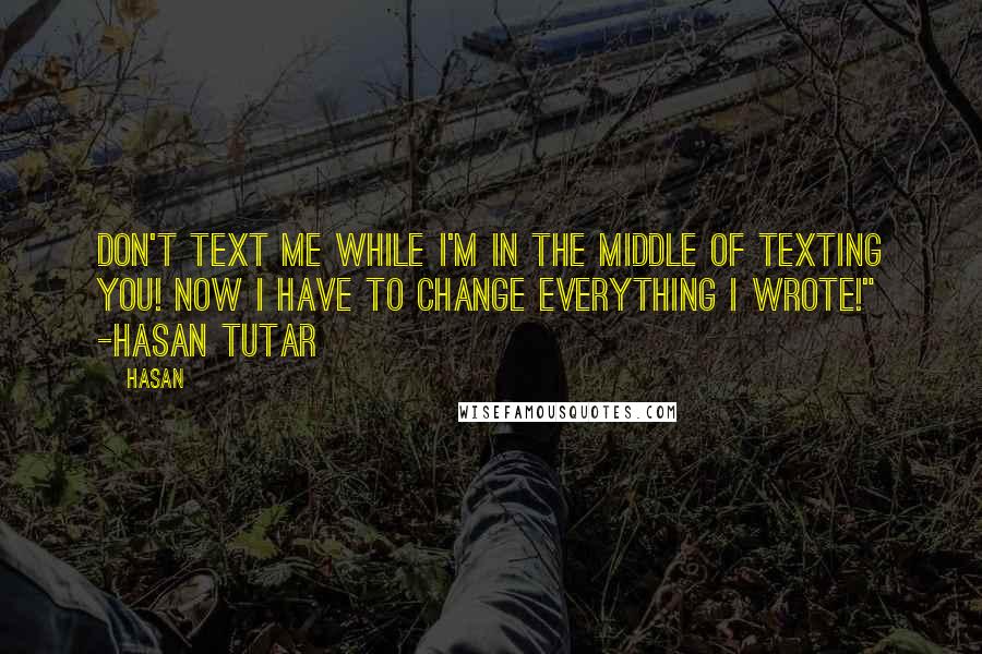 Hasan Quotes: Don't text me while I'm in the middle of texting you! Now I have to change everything I wrote!" -Hasan Tutar