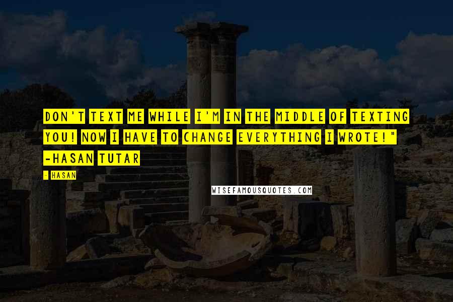 Hasan Quotes: Don't text me while I'm in the middle of texting you! Now I have to change everything I wrote!" -Hasan Tutar