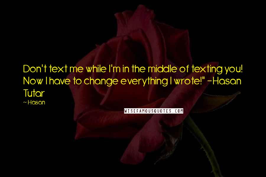 Hasan Quotes: Don't text me while I'm in the middle of texting you! Now I have to change everything I wrote!" -Hasan Tutar