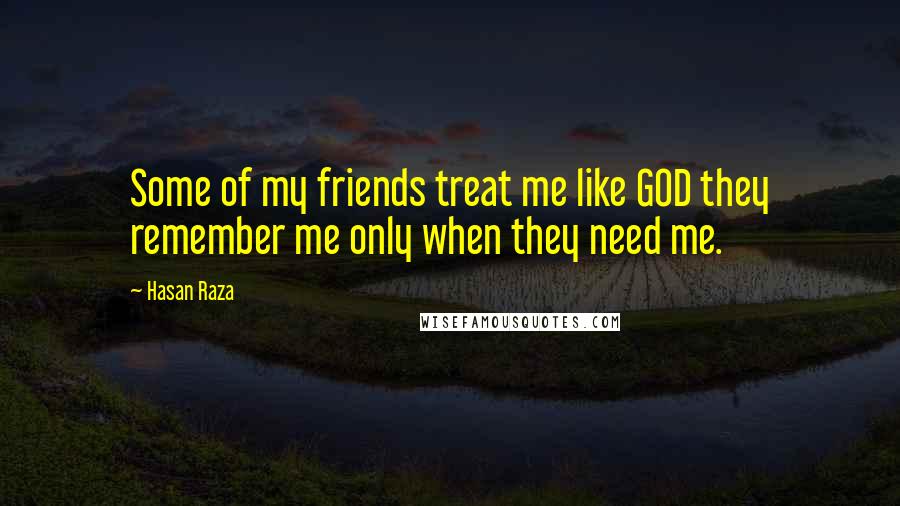 Hasan Raza Quotes: Some of my friends treat me like GOD they remember me only when they need me.