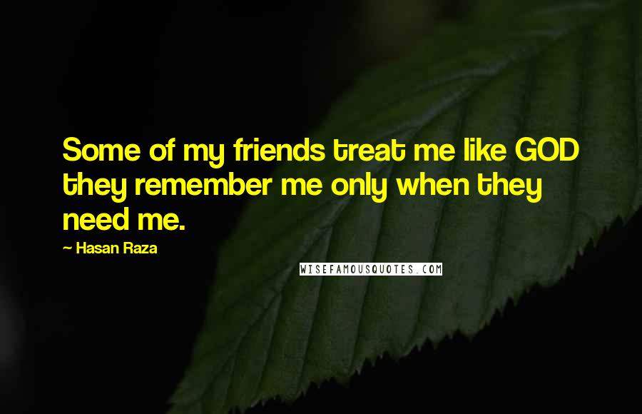 Hasan Raza Quotes: Some of my friends treat me like GOD they remember me only when they need me.