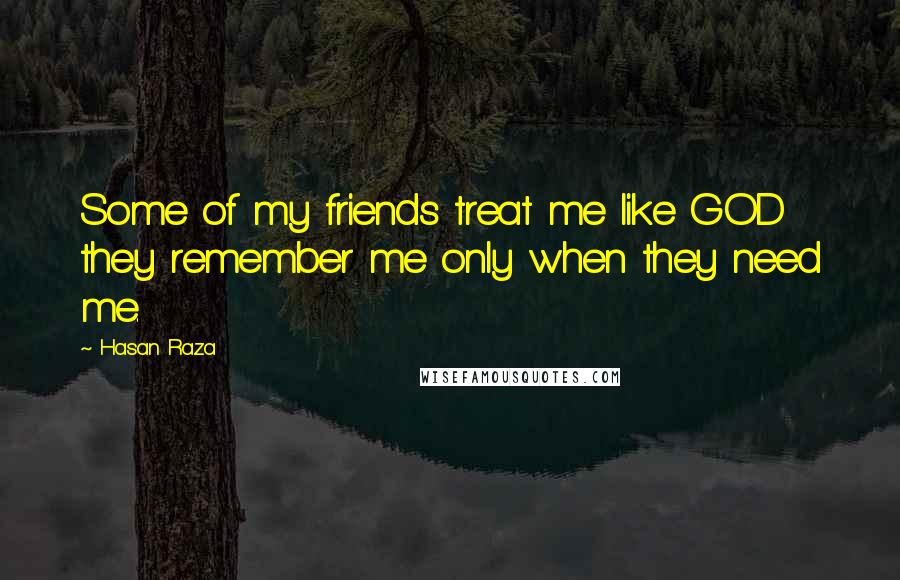 Hasan Raza Quotes: Some of my friends treat me like GOD they remember me only when they need me.