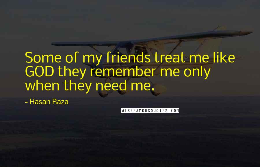 Hasan Raza Quotes: Some of my friends treat me like GOD they remember me only when they need me.