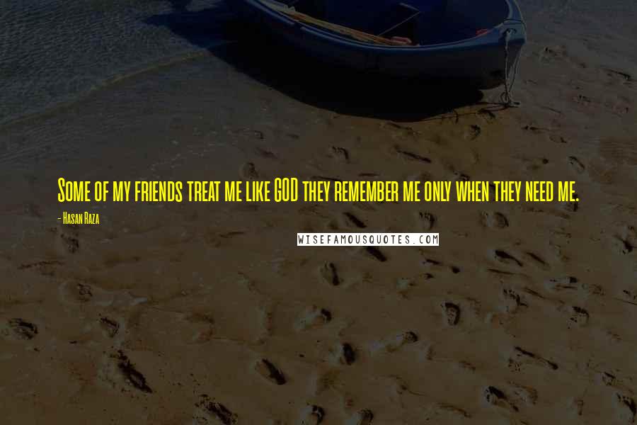 Hasan Raza Quotes: Some of my friends treat me like GOD they remember me only when they need me.