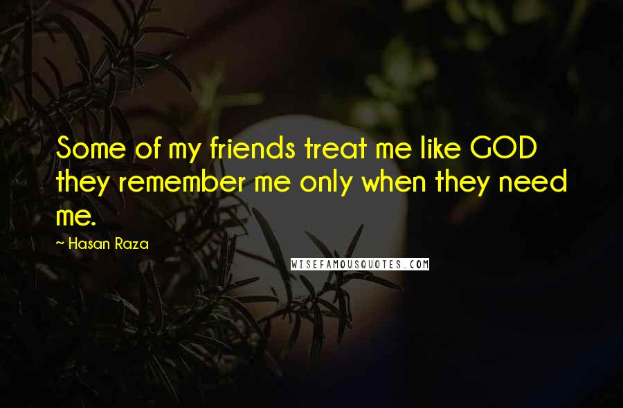 Hasan Raza Quotes: Some of my friends treat me like GOD they remember me only when they need me.