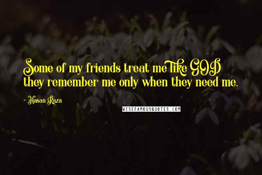 Hasan Raza Quotes: Some of my friends treat me like GOD they remember me only when they need me.