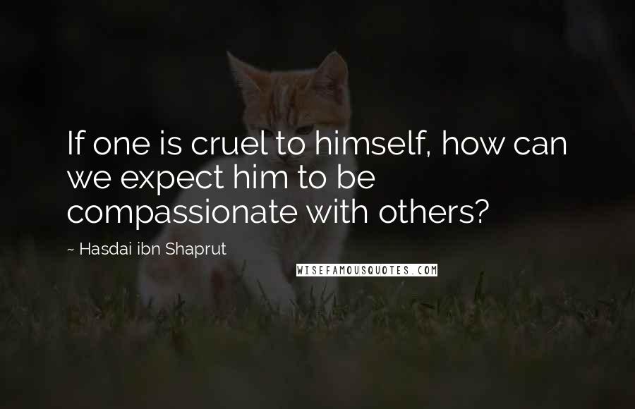 Hasdai Ibn Shaprut Quotes: If one is cruel to himself, how can we expect him to be compassionate with others?