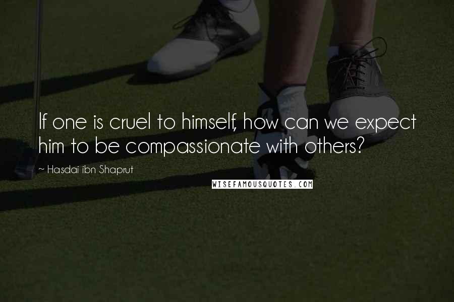 Hasdai Ibn Shaprut Quotes: If one is cruel to himself, how can we expect him to be compassionate with others?