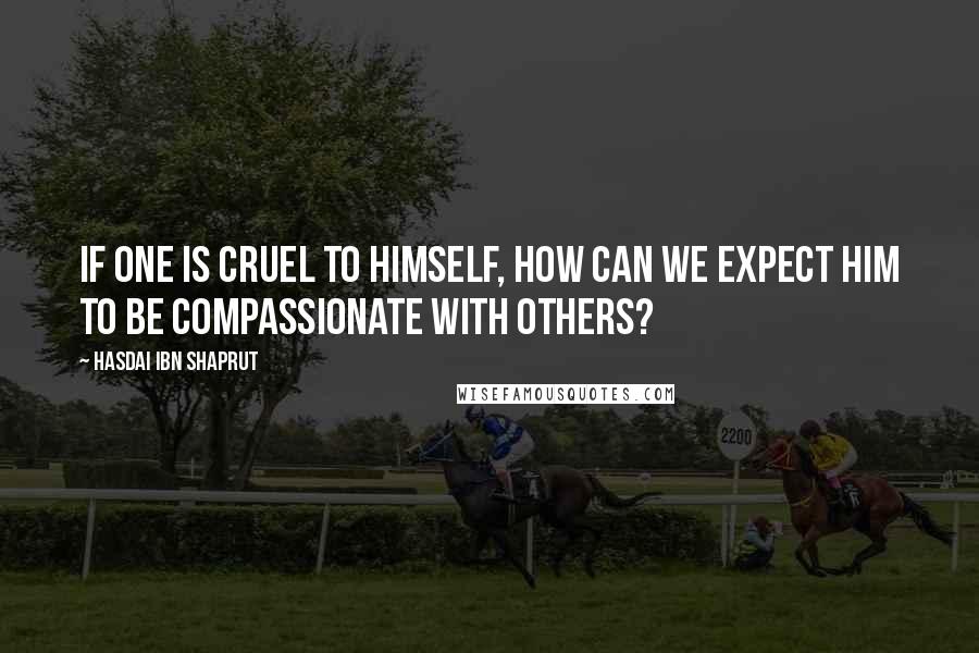 Hasdai Ibn Shaprut Quotes: If one is cruel to himself, how can we expect him to be compassionate with others?