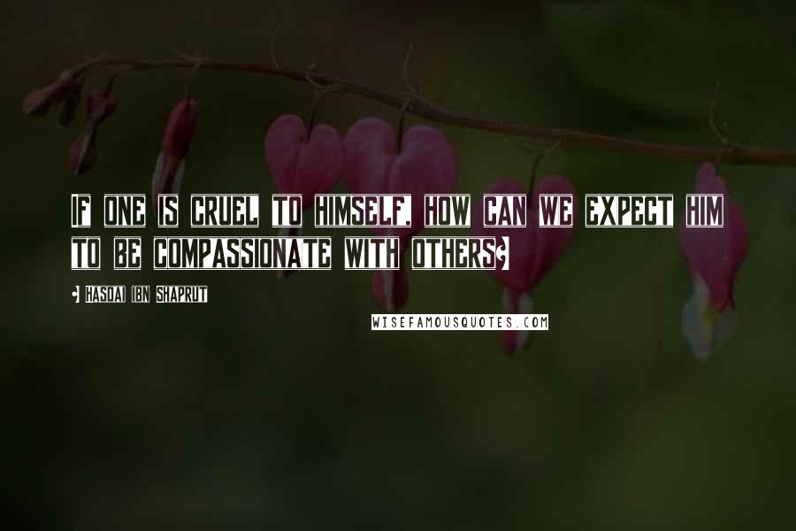 Hasdai Ibn Shaprut Quotes: If one is cruel to himself, how can we expect him to be compassionate with others?