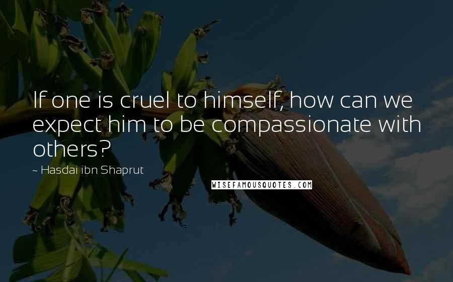 Hasdai Ibn Shaprut Quotes: If one is cruel to himself, how can we expect him to be compassionate with others?