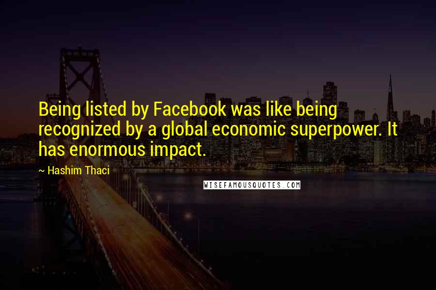 Hashim Thaci Quotes: Being listed by Facebook was like being recognized by a global economic superpower. It has enormous impact.