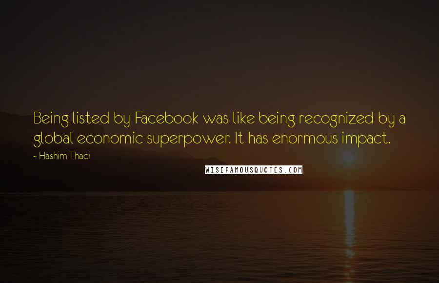 Hashim Thaci Quotes: Being listed by Facebook was like being recognized by a global economic superpower. It has enormous impact.