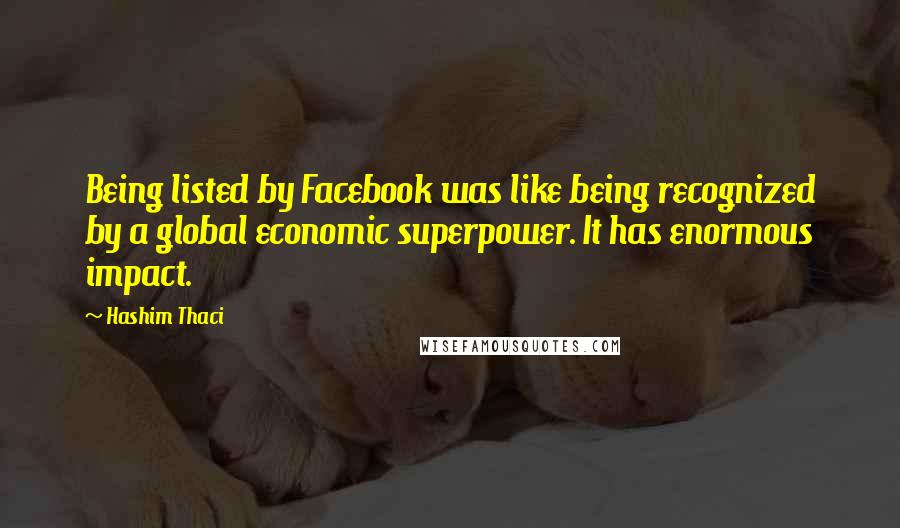 Hashim Thaci Quotes: Being listed by Facebook was like being recognized by a global economic superpower. It has enormous impact.