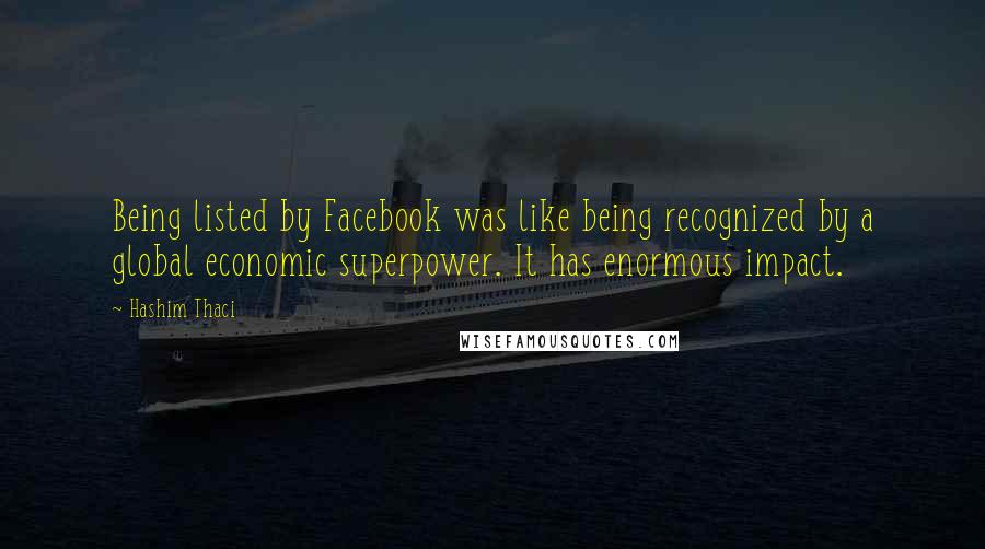 Hashim Thaci Quotes: Being listed by Facebook was like being recognized by a global economic superpower. It has enormous impact.