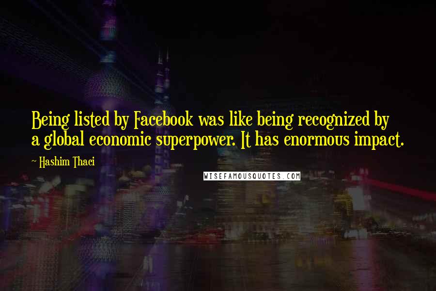 Hashim Thaci Quotes: Being listed by Facebook was like being recognized by a global economic superpower. It has enormous impact.