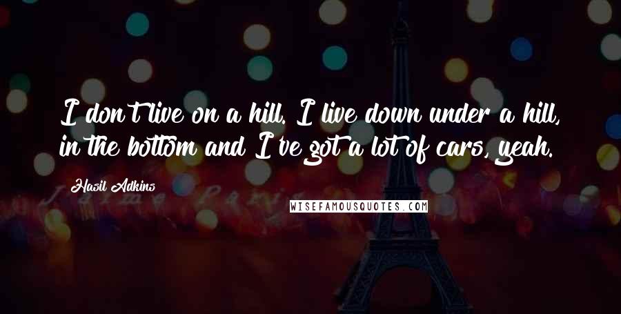 Hasil Adkins Quotes: I don't live on a hill. I live down under a hill, in the bottom and I've got a lot of cars, yeah.