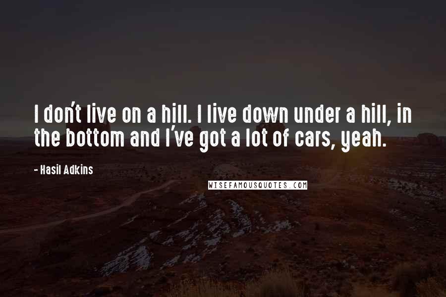 Hasil Adkins Quotes: I don't live on a hill. I live down under a hill, in the bottom and I've got a lot of cars, yeah.