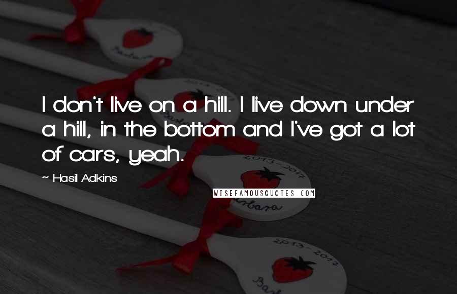 Hasil Adkins Quotes: I don't live on a hill. I live down under a hill, in the bottom and I've got a lot of cars, yeah.
