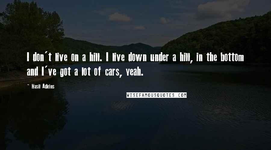 Hasil Adkins Quotes: I don't live on a hill. I live down under a hill, in the bottom and I've got a lot of cars, yeah.