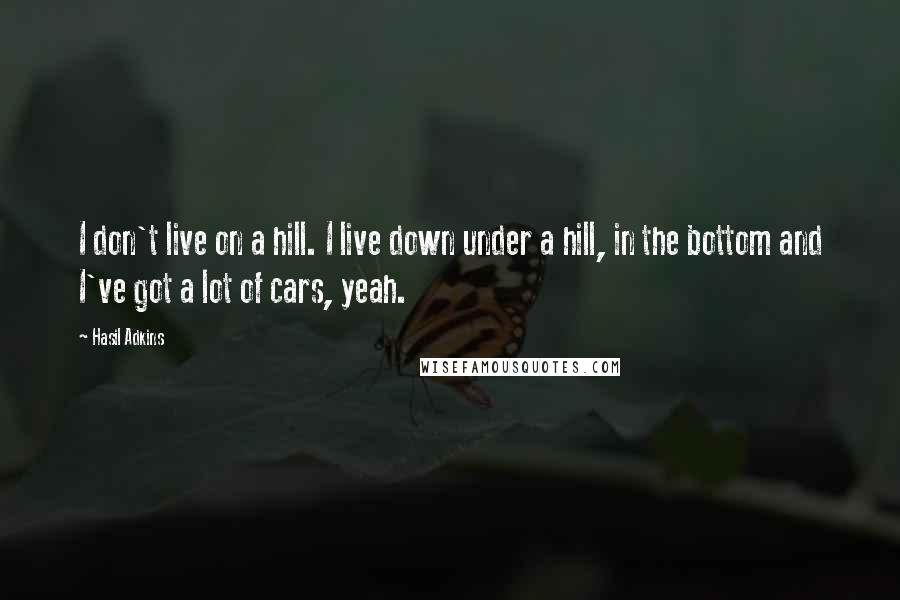 Hasil Adkins Quotes: I don't live on a hill. I live down under a hill, in the bottom and I've got a lot of cars, yeah.