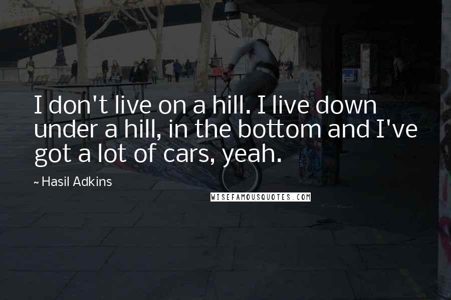 Hasil Adkins Quotes: I don't live on a hill. I live down under a hill, in the bottom and I've got a lot of cars, yeah.