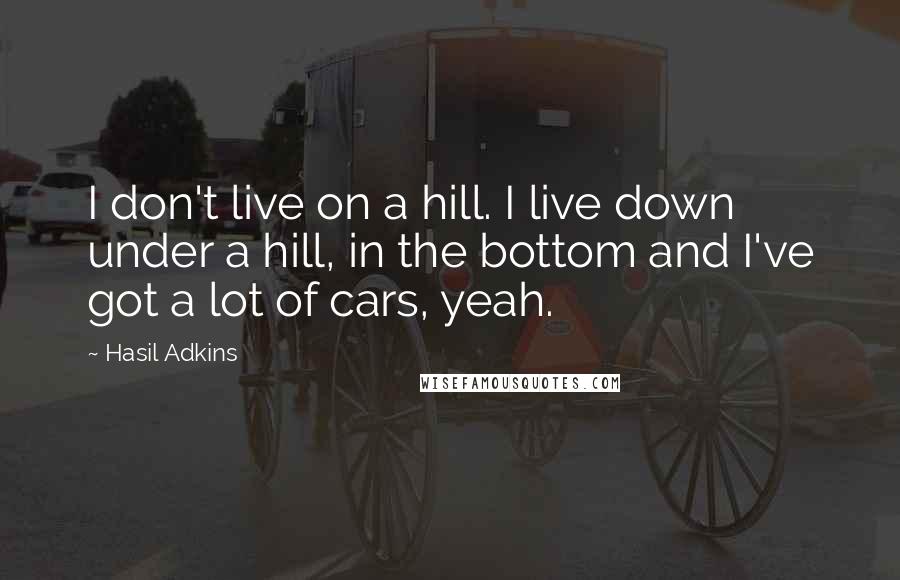 Hasil Adkins Quotes: I don't live on a hill. I live down under a hill, in the bottom and I've got a lot of cars, yeah.