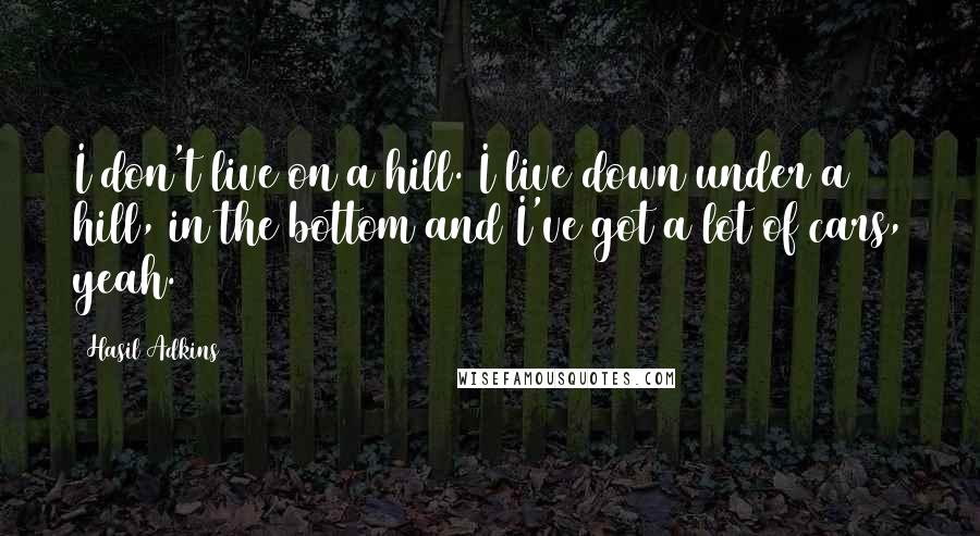 Hasil Adkins Quotes: I don't live on a hill. I live down under a hill, in the bottom and I've got a lot of cars, yeah.