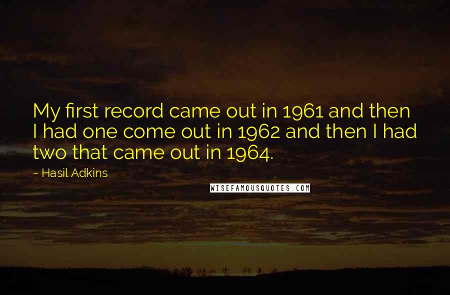 Hasil Adkins Quotes: My first record came out in 1961 and then I had one come out in 1962 and then I had two that came out in 1964.